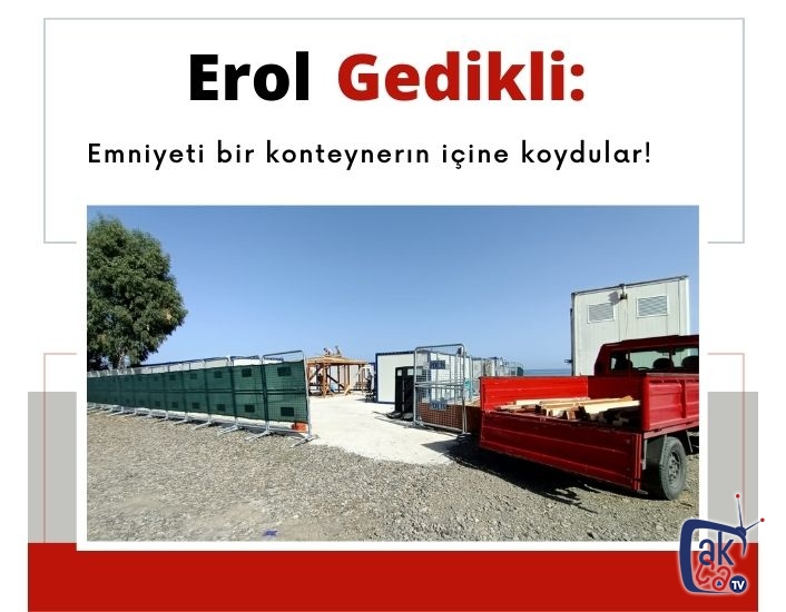 Erol Gedikli : Emniyeti bir konteynerın içine koydular ve halen daha bir emniyet binası yapamadılar !