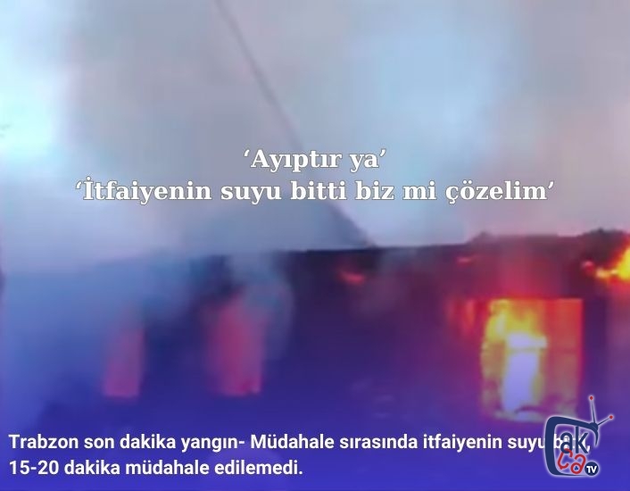 Trabzon son dakika yangın- Müdahale sırasında itfaiyenin suyu bitti, 15-20 dakika müdahale edilemedi.