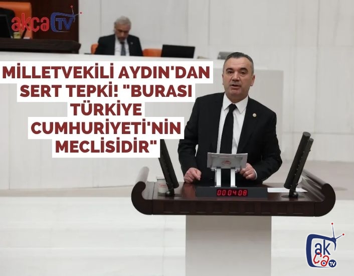 Milletvekili Aydın'dan Sert Tepki! "Burası Türkiye Cumhuriyeti'nin Meclisidir"