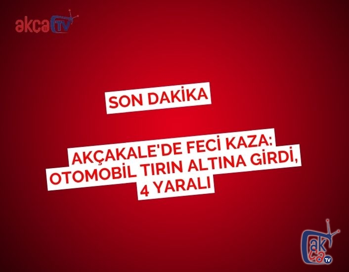 Akçakale'de Feci Kaza: Otomobil Tırın Altına Girdi, 4 Yaralı