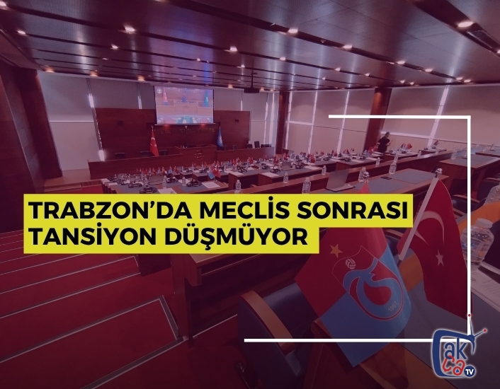 Trabzon’da Meclis Sonrası Tansiyon Düşmüyor