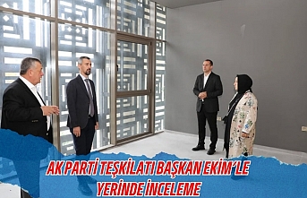 AK PARTİ TEŞKİLATI BAŞKAN EKİM’LE YERİNDE İNCELEME