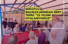 SÖĞÜTLÜ BALIKÇILARINDAN SERT TEPKİ: “22 YILDIR OYALANIYORUZ!”