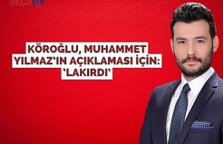 KÖROĞLU, MUHAMMET YILMAZ’IN AÇIKLAMASI İÇİN:...