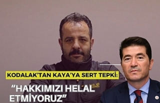 KODALAK’TAN KAYA’YA SERT TEPKİ: “HAKKIMIZI...