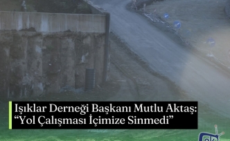 Işıklar Derneği Başkanı Mutlu Aktaş: “Yol Çalışması İçimize Sinmedi”