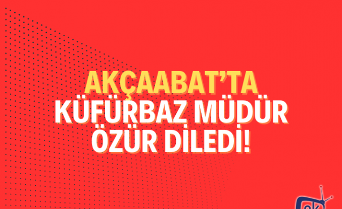 Akçaabat'ta küfürbaz müdür özür diledi!