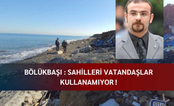 Bölükbaşı : Sahilleri vatandaşlar kullanamıyor !