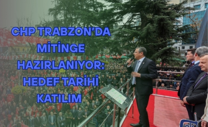 CHP Trabzon’da Mitinge Hazırlanıyor: Hedef Tarihi Katılım