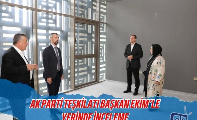 AK PARTİ TEŞKİLATI BAŞKAN EKİM’LE YERİNDE İNCELEME