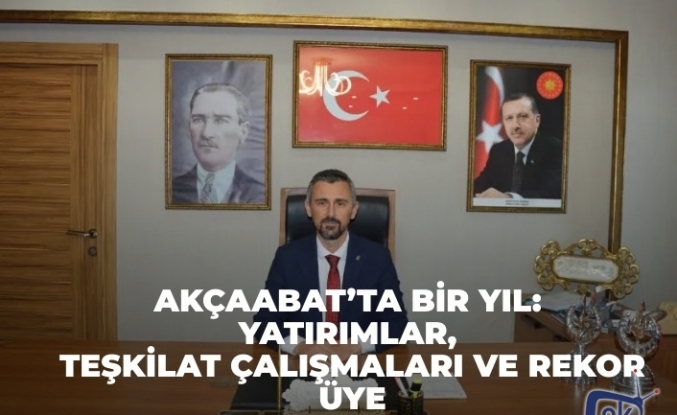 AKÇAABAT’TA BİR YIL: YATIRIMLAR, TEŞKİLAT ÇALIŞMALARI VE REKOR ÜYE