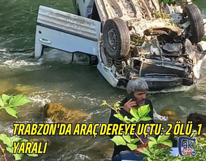 Trabzon'da araç dereye uçtu: 2 ölü, 1 yaralı