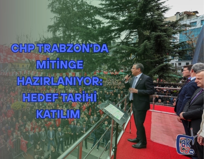 CHP Trabzon’da Mitinge Hazırlanıyor: Hedef Tarihi Katılım