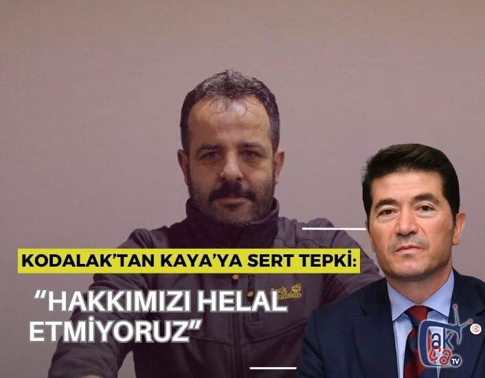 KODALAK’TAN KAYA’YA SERT TEPKİ: “HAKKIMIZI HELAL ETMİYORUZ”