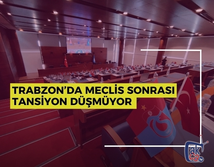 Trabzon’da Meclis Sonrası Tansiyon Düşmüyor