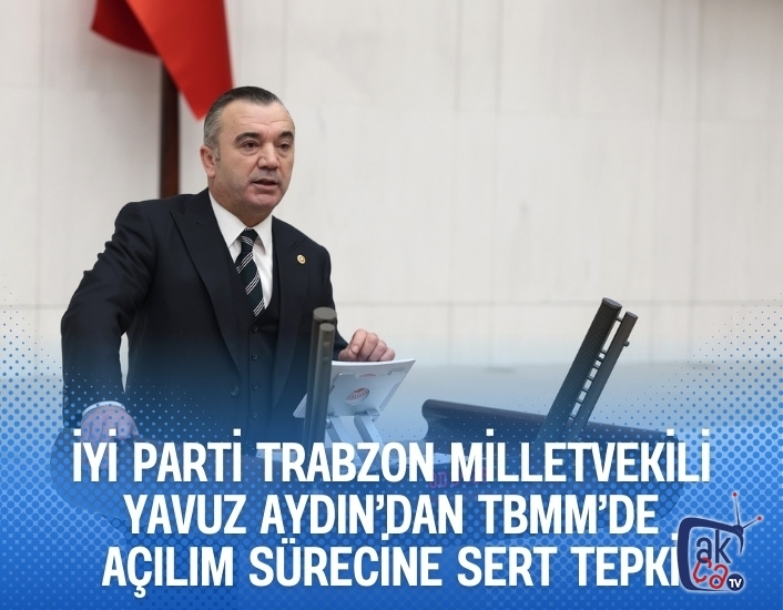 İYİ Parti Trabzon Milletvekili Yavuz Aydın’dan TBMM’de açılım sürecine sert tepki